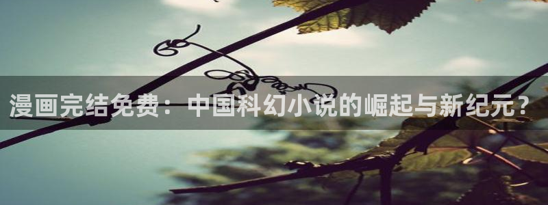 喵趣吧：漫画完结免费：中国科幻小说的崛起与新纪元？