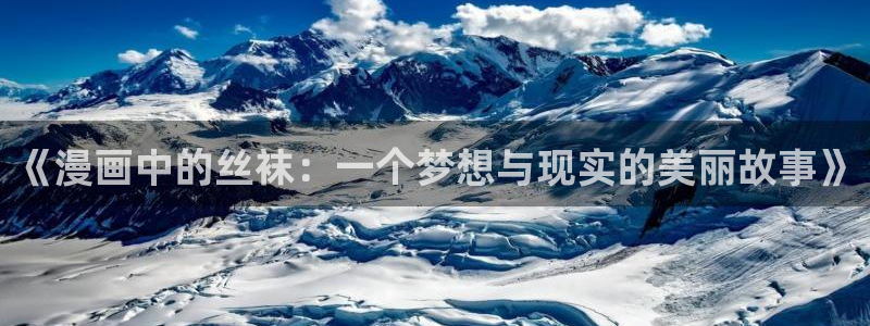 喵趣漫画下载链接：《漫画中的丝袜：一个梦想与现实的美丽故事》