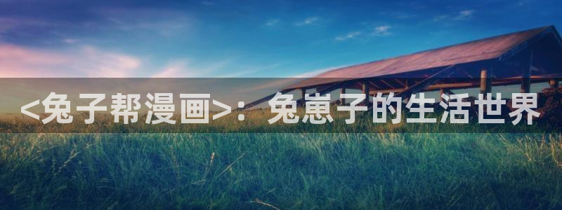 喵趣漫画官方正版入口：<兔子帮漫画>：兔崽子的生活世界