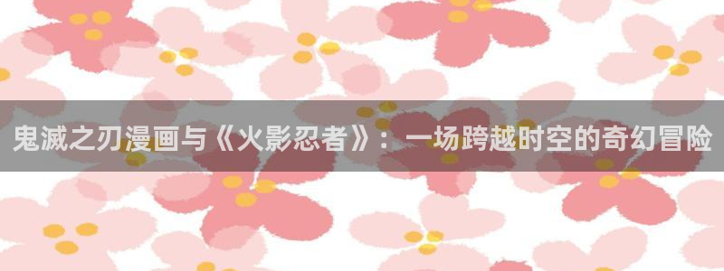 喵趣漫画下载链接正版：鬼滅之刃漫画与《火影忍者》：一场跨越时空的奇幻冒险