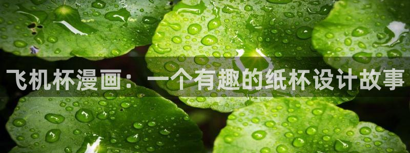 喵趣漫画app下载正版：飞机杯漫画：一个有趣的纸杯设计故事