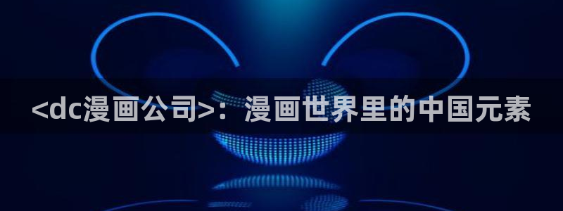 喵趣漫画官方最新版本：<dc漫画公司>：漫画世界里的中国元素