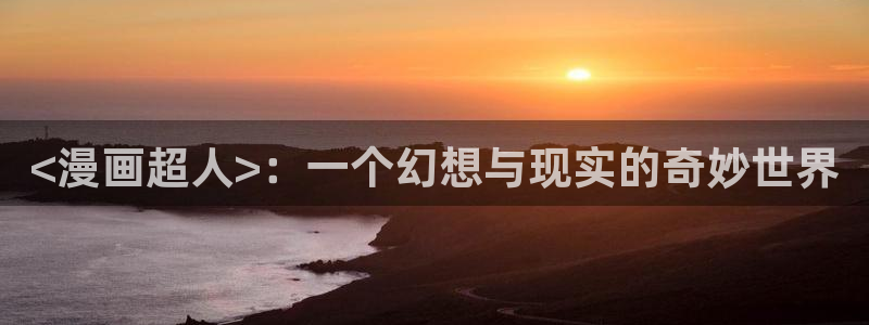 喵趣漫画最新正版：<漫画超人>：一个幻想与现实的奇妙世界