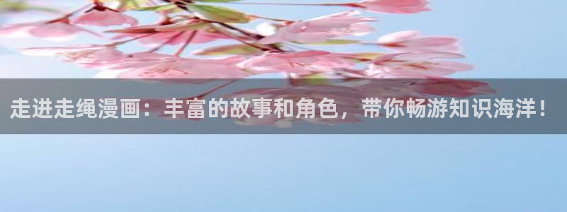 喵趣漫画官方入口在哪里：走进走绳漫画：丰富的故事和角色，带你畅游知识海洋！