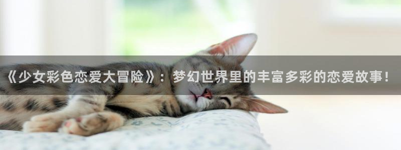 喵趣漫画app官网版：《少女彩色恋爱大冒险》：梦幻世界里的丰富多彩的恋爱故事！